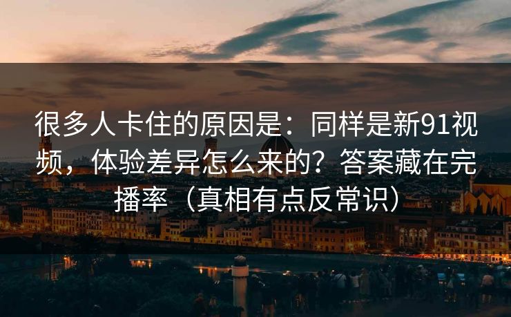 很多人卡住的原因是：同样是新91视频，体验差异怎么来的？答案藏在完播率（真相有点反常识）