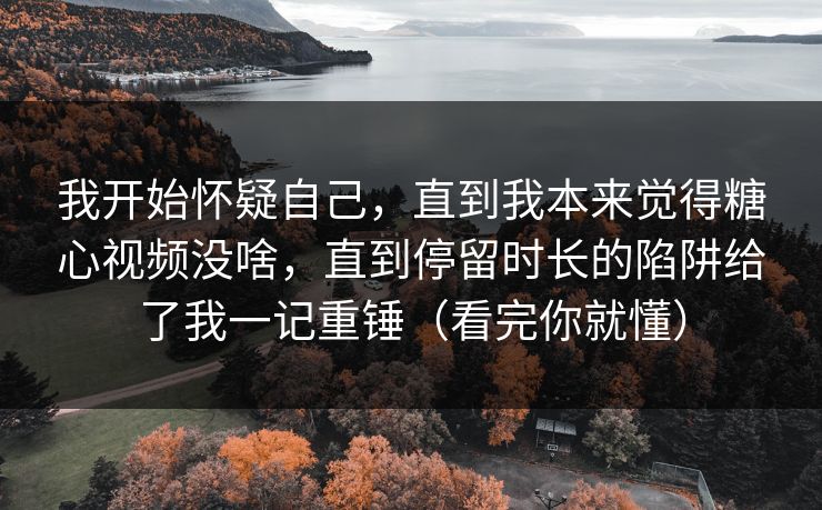 我开始怀疑自己，直到我本来觉得糖心视频没啥，直到停留时长的陷阱给了我一记重锤（看完你就懂）