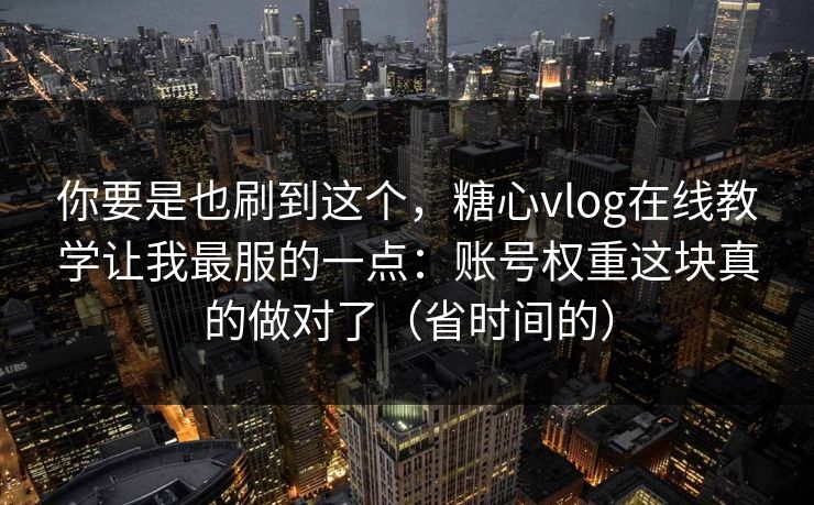 你要是也刷到这个，糖心vlog在线教学让我最服的一点：账号权重这块真的做对了（省时间的）
