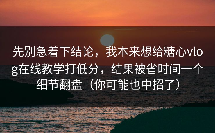 先别急着下结论，我本来想给糖心vlog在线教学打低分，结果被省时间一个细节翻盘（你可能也中招了）