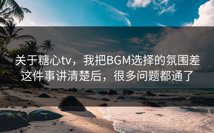 关于糖心tv，我把BGM选择的氛围差这件事讲清楚后，很多问题都通了