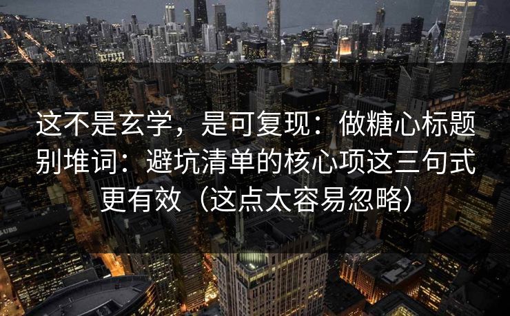 这不是玄学，是可复现：做糖心标题别堆词：避坑清单的核心项这三句式更有效（这点太容易忽略）
