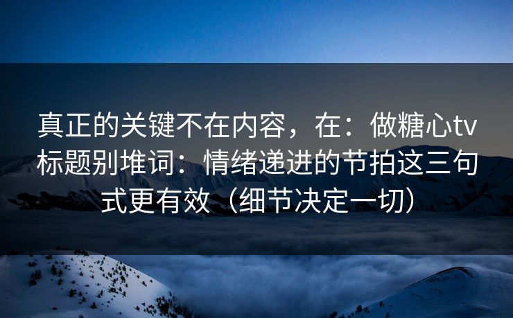 真正的关键不在内容，在：做糖心tv标题别堆词：情绪递进的节拍这三句式更有效（细节决定一切）