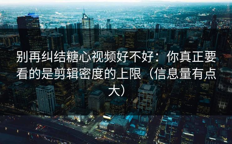 别再纠结糖心视频好不好：你真正要看的是剪辑密度的上限（信息量有点大）