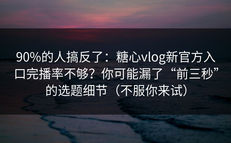 90%的人搞反了：糖心vlog新官方入口完播率不够？你可能漏了“前三秒”的选题细节（不服你来试）