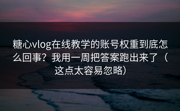 糖心vlog在线教学的账号权重到底怎么回事？我用一周把答案跑出来了（这点太容易忽略）