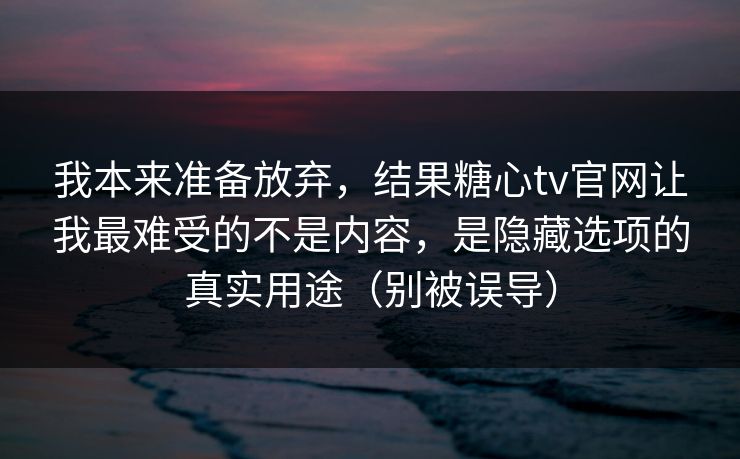 我本来准备放弃，结果糖心tv官网让我最难受的不是内容，是隐藏选项的真实用途（别被误导）