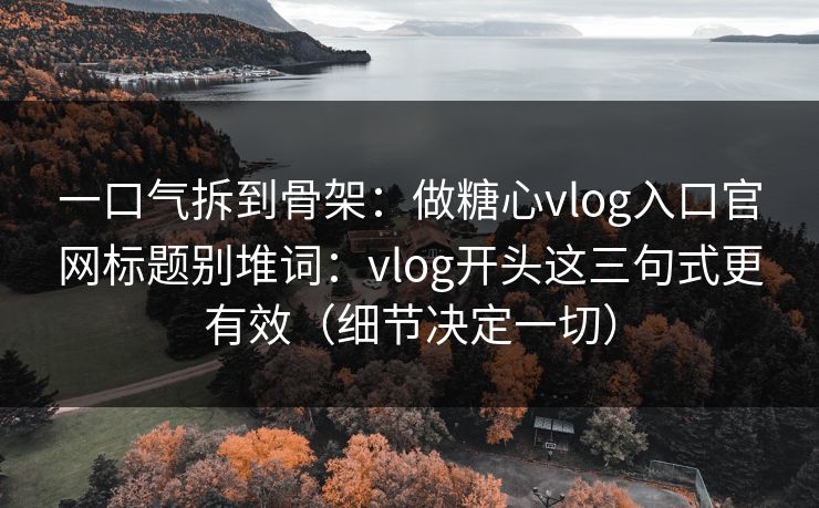 一口气拆到骨架：做糖心vlog入口官网标题别堆词：vlog开头这三句式更有效（细节决定一切）