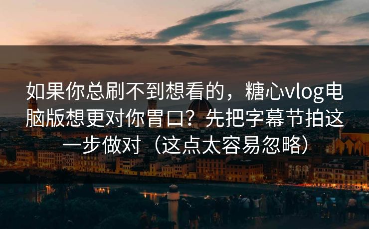 如果你总刷不到想看的，糖心vlog电脑版想更对你胃口？先把字幕节拍这一步做对（这点太容易忽略）