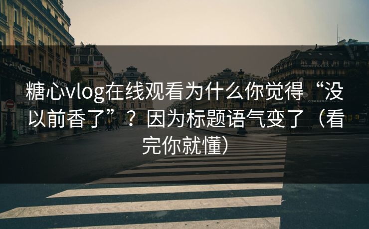 糖心vlog在线观看为什么你觉得“没以前香了”？因为标题语气变了（看完你就懂）