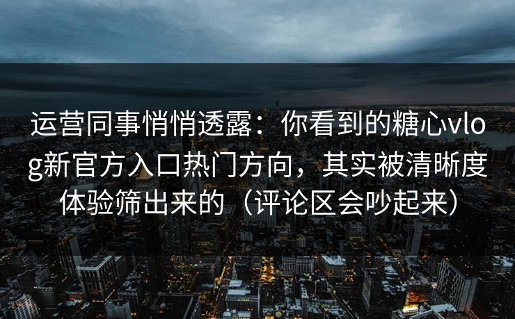 运营同事悄悄透露：你看到的糖心vlog新官方入口热门方向，其实被清晰度体验筛出来的（评论区会吵起来）