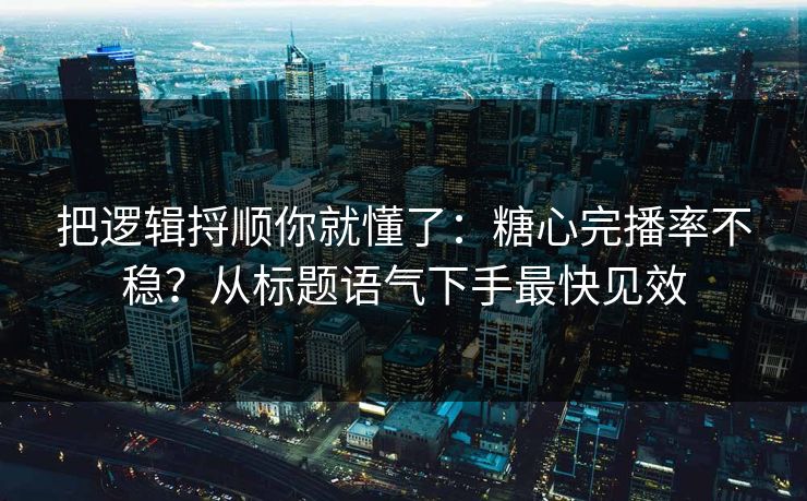 把逻辑捋顺你就懂了：糖心完播率不稳？从标题语气下手最快见效