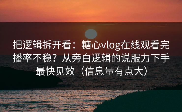 把逻辑拆开看：糖心vlog在线观看完播率不稳？从旁白逻辑的说服力下手最快见效（信息量有点大）
