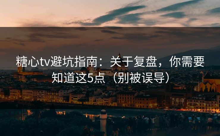 糖心tv避坑指南：关于复盘，你需要知道这5点（别被误导）
