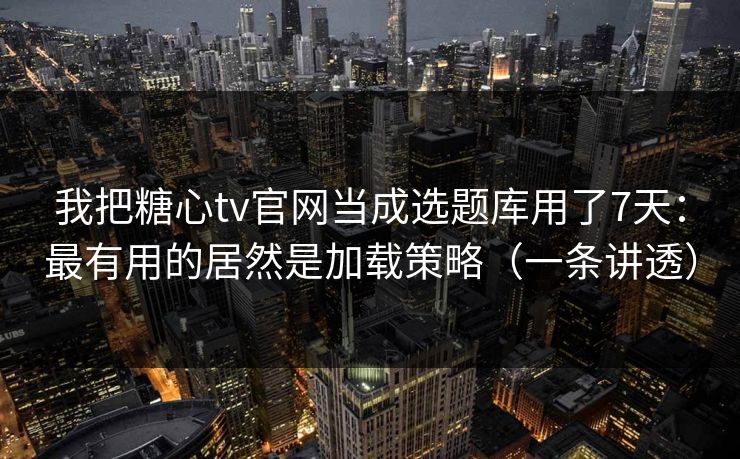 我把糖心tv官网当成选题库用了7天：最有用的居然是加载策略（一条讲透）