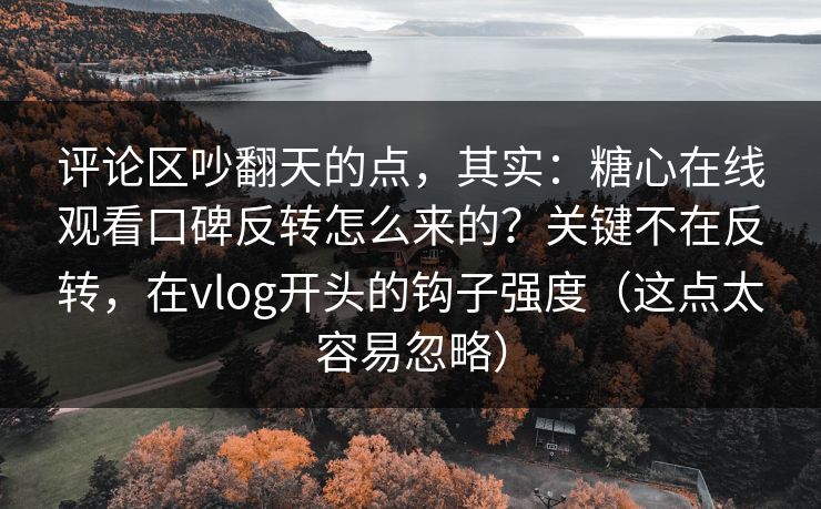 评论区吵翻天的点，其实：糖心在线观看口碑反转怎么来的？关键不在反转，在vlog开头的钩子强度（这点太容易忽略）