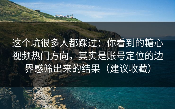 这个坑很多人都踩过：你看到的糖心视频热门方向，其实是账号定位的边界感筛出来的结果（建议收藏）