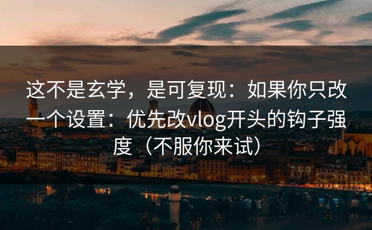 这不是玄学，是可复现：如果你只改一个设置：优先改vlog开头的钩子强度（不服你来试）