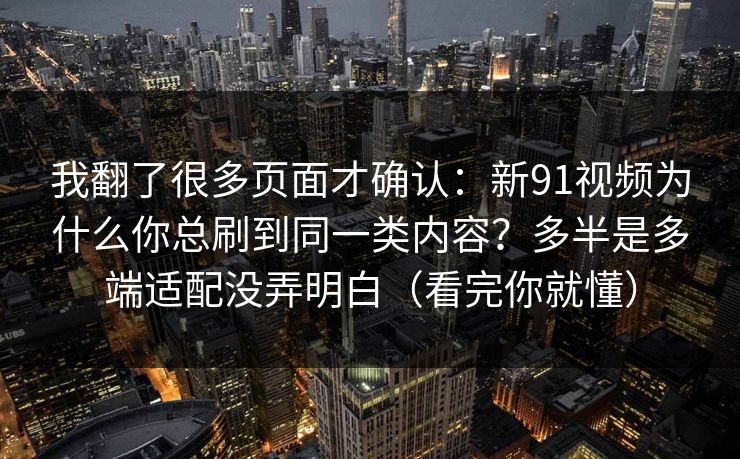 我翻了很多页面才确认：新91视频为什么你总刷到同一类内容？多半是多端适配没弄明白（看完你就懂）