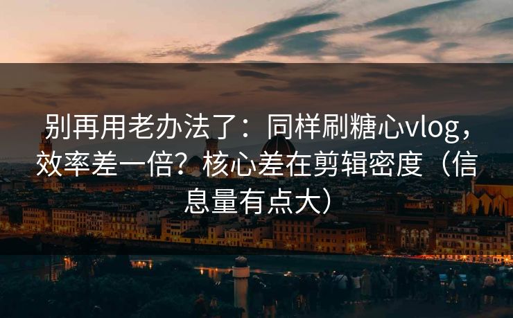 别再用老办法了：同样刷糖心vlog，效率差一倍？核心差在剪辑密度（信息量有点大）