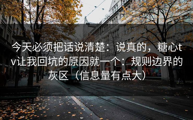 今天必须把话说清楚：说真的，糖心tv让我回坑的原因就一个：规则边界的灰区（信息量有点大）