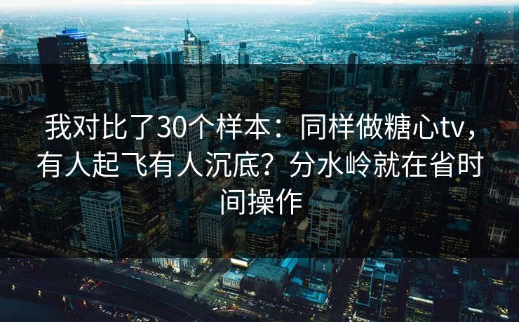 我对比了30个样本：同样做糖心tv，有人起飞有人沉底？分水岭就在省时间操作