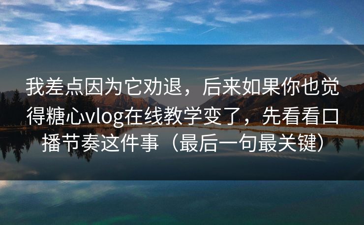 我差点因为它劝退，后来如果你也觉得糖心vlog在线教学变了，先看看口播节奏这件事（最后一句最关键）