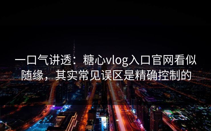 一口气讲透：糖心vlog入口官网看似随缘，其实常见误区是精确控制的