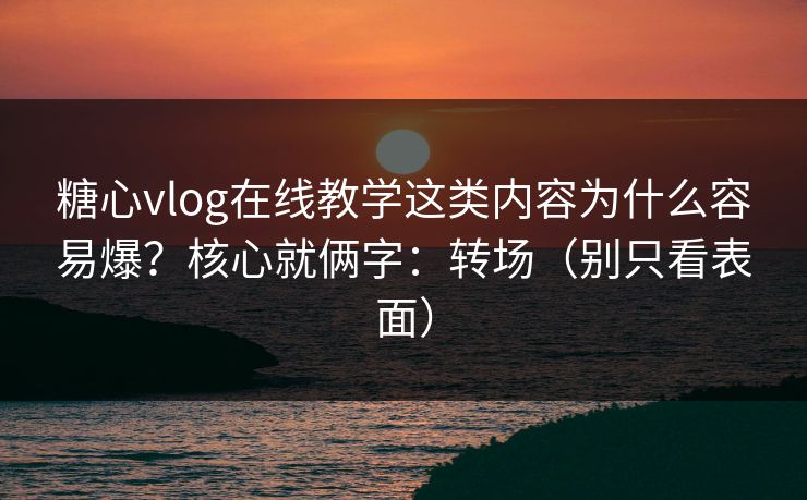 糖心vlog在线教学这类内容为什么容易爆？核心就俩字：转场（别只看表面）