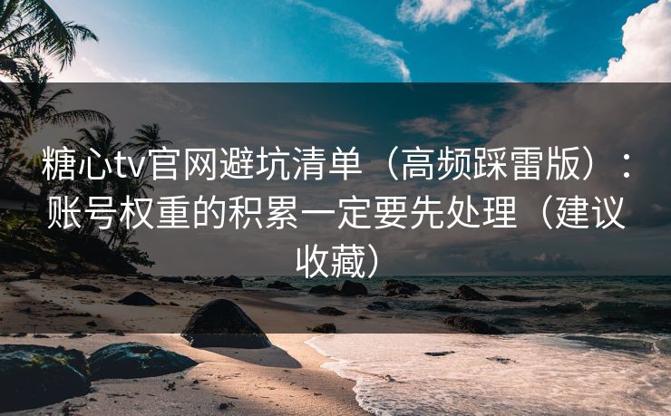 糖心tv官网避坑清单（高频踩雷版）：账号权重的积累一定要先处理（建议收藏）