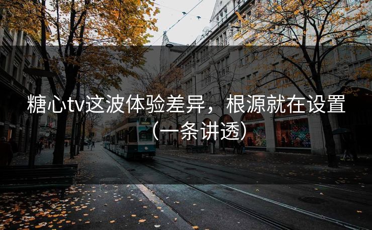 糖心tv这波体验差异，根源就在设置（一条讲透）