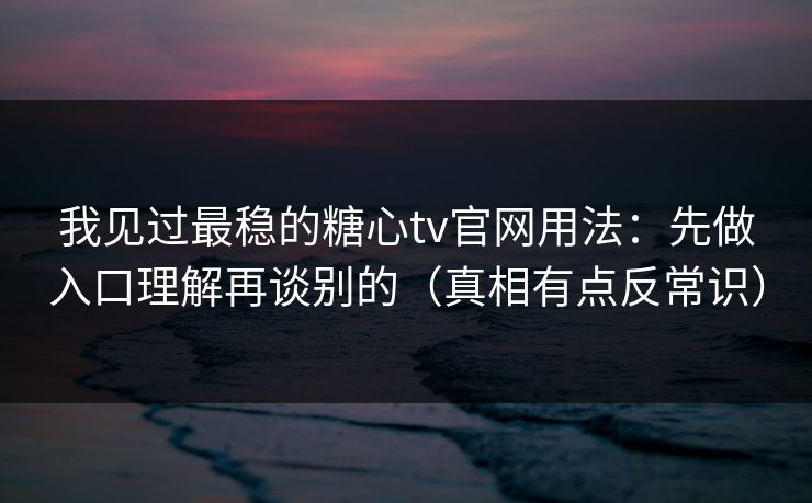 我见过最稳的糖心tv官网用法：先做入口理解再谈别的（真相有点反常识）