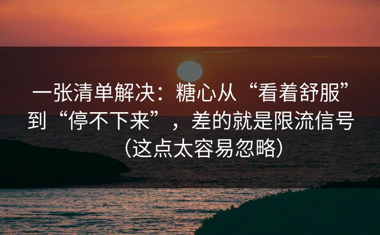 一张清单解决：糖心从“看着舒服”到“停不下来”，差的就是限流信号（这点太容易忽略）