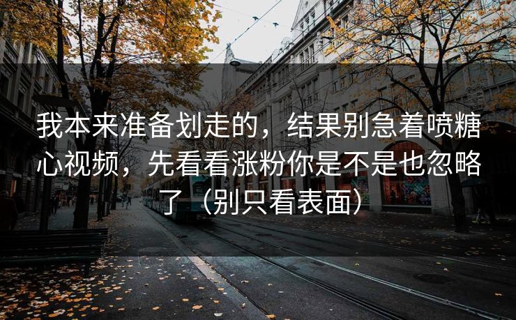 我本来准备划走的，结果别急着喷糖心视频，先看看涨粉你是不是也忽略了（别只看表面）