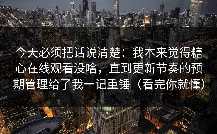 今天必须把话说清楚：我本来觉得糖心在线观看没啥，直到更新节奏的预期管理给了我一记重锤（看完你就懂）