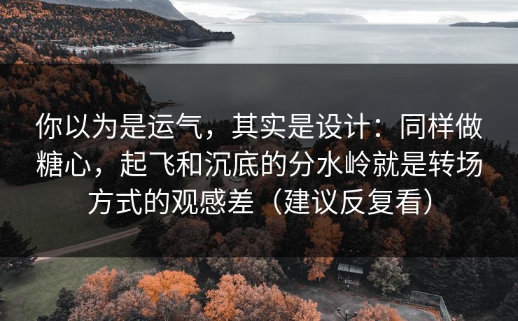 你以为是运气，其实是设计：同样做糖心，起飞和沉底的分水岭就是转场方式的观感差（建议反复看）