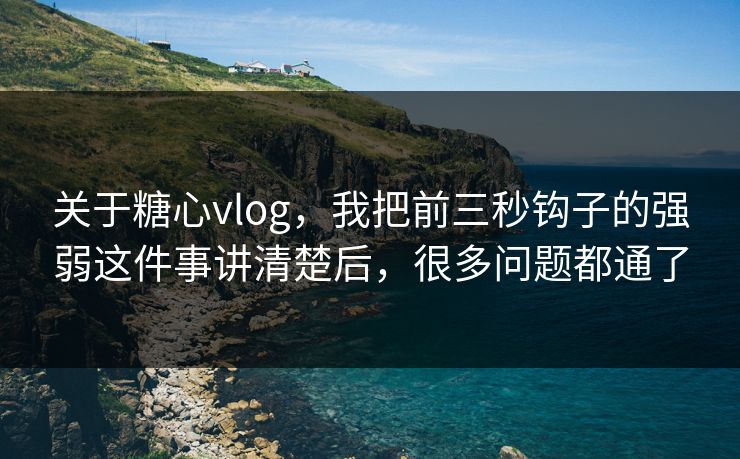 关于糖心vlog，我把前三秒钩子的强弱这件事讲清楚后，很多问题都通了