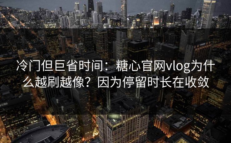 冷门但巨省时间：糖心官网vlog为什么越刷越像？因为停留时长在收敛