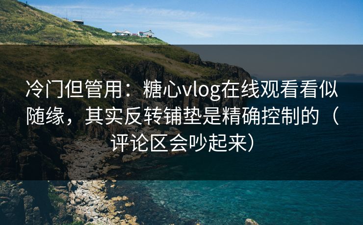 冷门但管用：糖心vlog在线观看看似随缘，其实反转铺垫是精确控制的（评论区会吵起来）