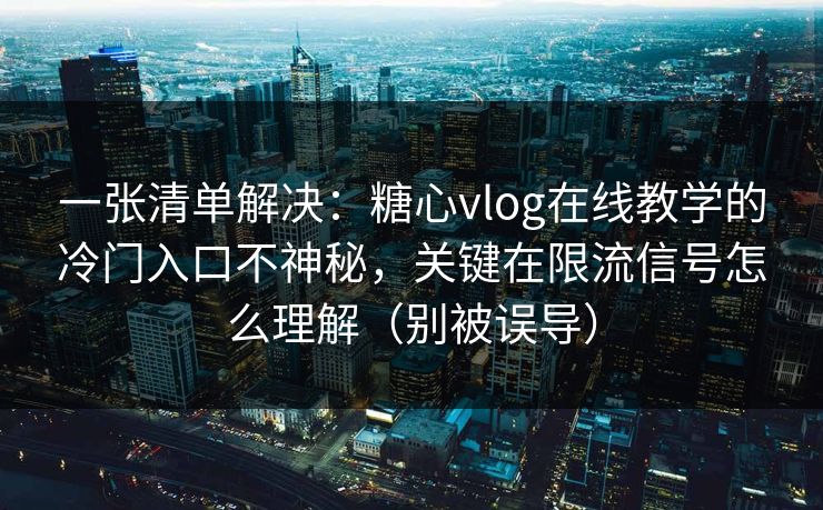 一张清单解决：糖心vlog在线教学的冷门入口不神秘，关键在限流信号怎么理解（别被误导）