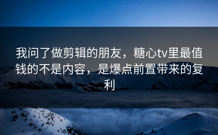 我问了做剪辑的朋友，糖心tv里最值钱的不是内容，是爆点前置带来的复利