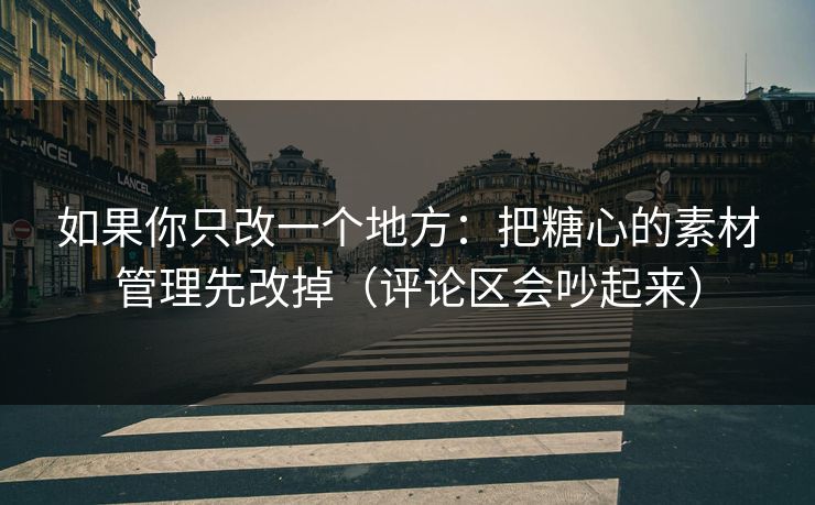 如果你只改一个地方：把糖心的素材管理先改掉（评论区会吵起来）