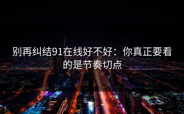 别再纠结91在线好不好:你真正要看的是节奏切点 别再纠结91在线好不好:你真正要看的是节奏切点