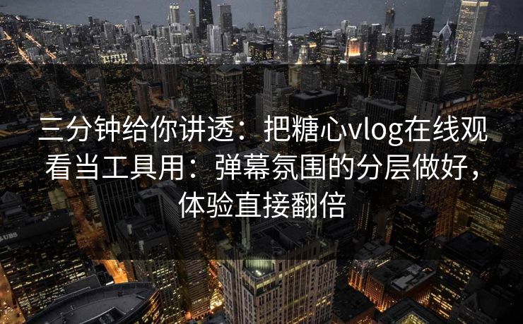 三分钟给你讲透：把糖心vlog在线观看当工具用：弹幕氛围的分层做好，体验直接翻倍