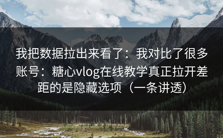 我把数据拉出来看了：我对比了很多账号：糖心vlog在线教学真正拉开差距的是隐藏选项（一条讲透）