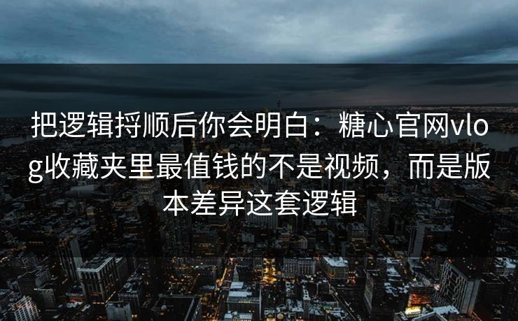 把逻辑捋顺后你会明白：糖心官网vlog收藏夹里最值钱的不是视频，而是版本差异这套逻辑