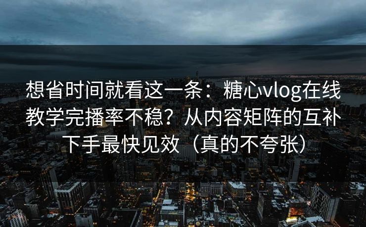 想省时间就看这一条：糖心vlog在线教学完播率不稳？从内容矩阵的互补下手最快见效（真的不夸张）