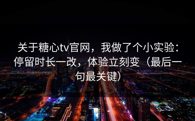 关于糖心tv官网，我做了个小实验：停留时长一改，体验立刻变（最后一句最关键）