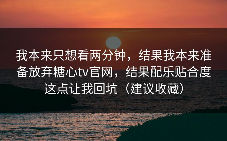 我本来只想看两分钟,结果我本来准备放弃糖心tv官网,结果配乐贴合度这点让我回坑(建议收藏) 我本来只想看两分钟,结果我本来准备放弃糖心tv官网,结果配乐贴合度这点让我回坑(建议收藏)