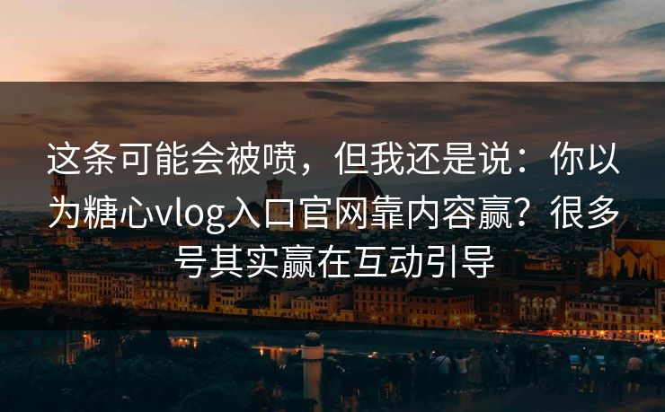 这条可能会被喷，但我还是说：你以为糖心vlog入口官网靠内容赢？很多号其实赢在互动引导